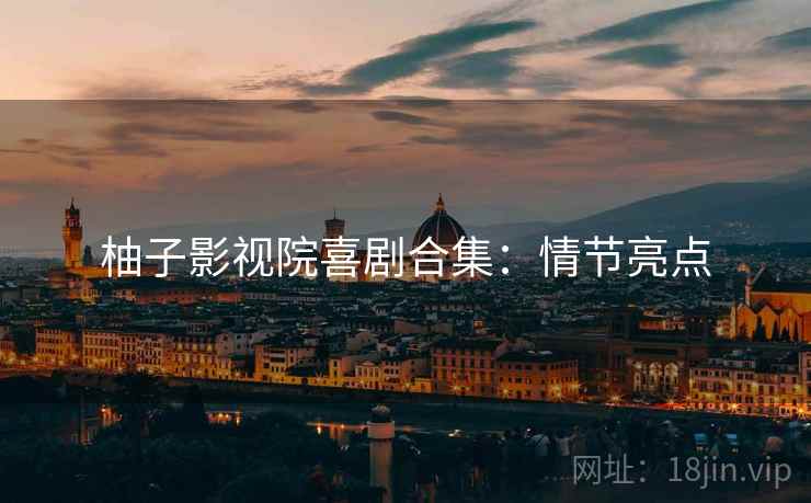 柚子影视院喜剧合集：情节亮点