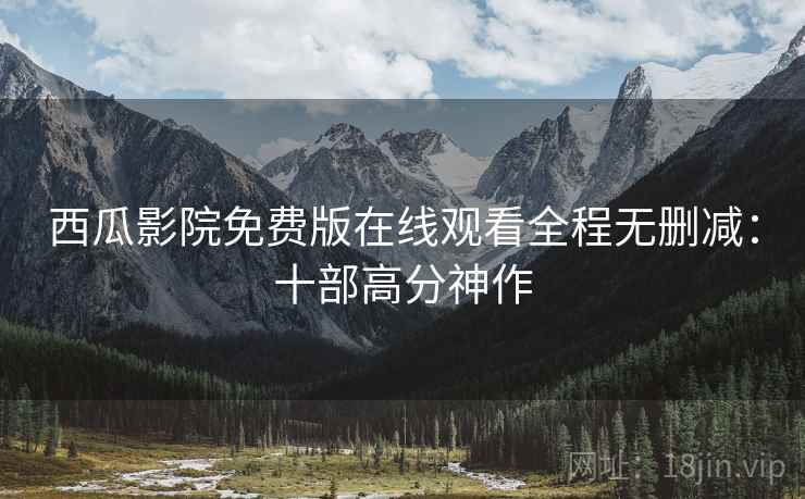 西瓜影院免费版在线观看全程无删减：十部高分神作