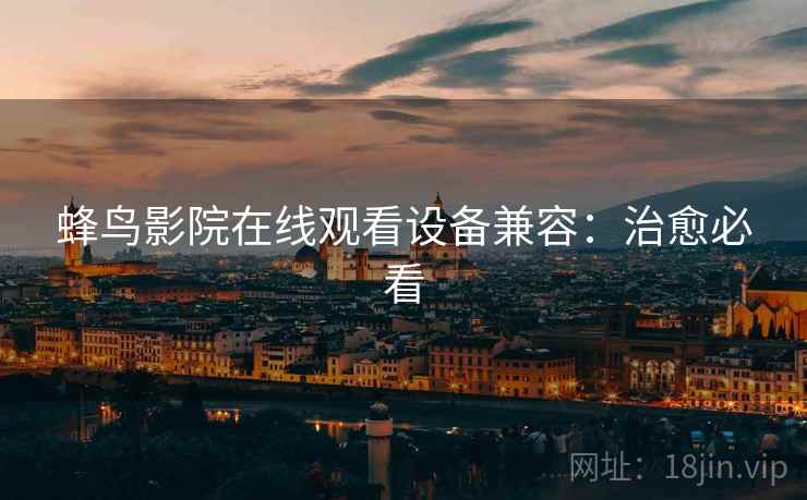 蜂鸟影院在线观看设备兼容：治愈必看
