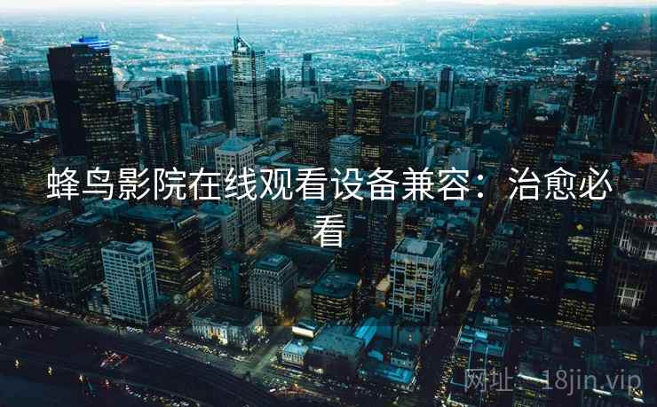 蜂鸟影院在线观看设备兼容：治愈必看
