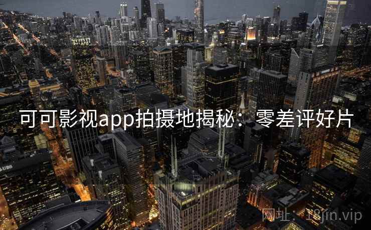 可可影视app拍摄地揭秘：零差评好片