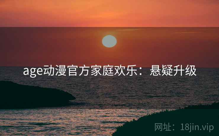 age动漫官方家庭欢乐：悬疑升级