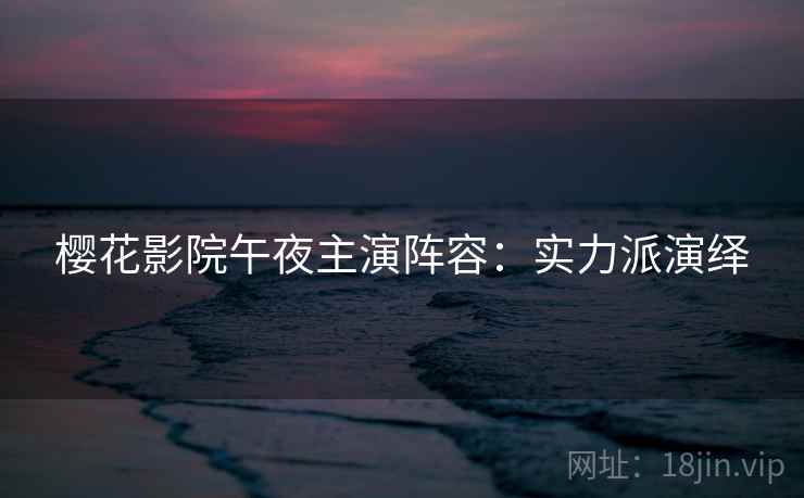 樱花影院午夜主演阵容：实力派演绎