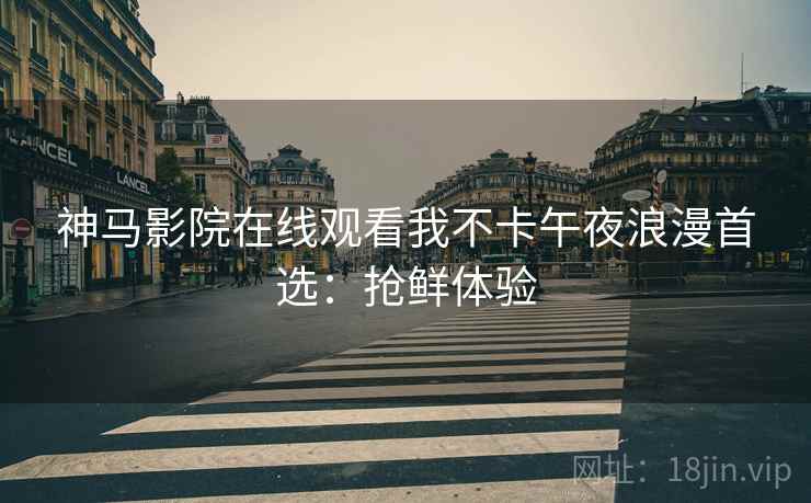 神马影院在线观看我不卡午夜浪漫首选：抢鲜体验