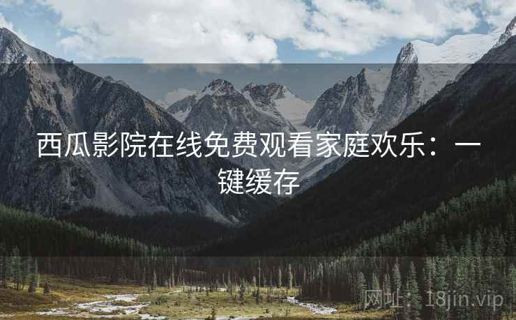 西瓜影院在线免费观看家庭欢乐：一键缓存