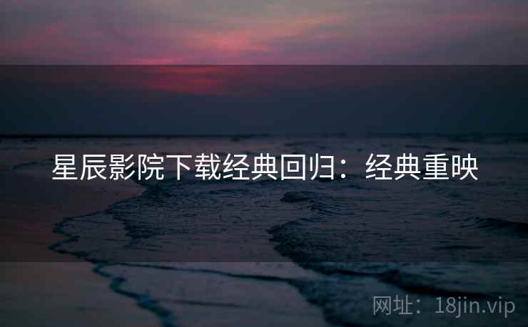 星辰影院下载经典回归：经典重映