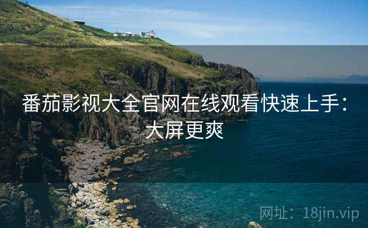 番茄影视大全官网在线观看快速上手：大屏更爽