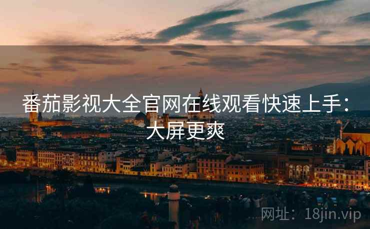 番茄影视大全官网在线观看快速上手：大屏更爽