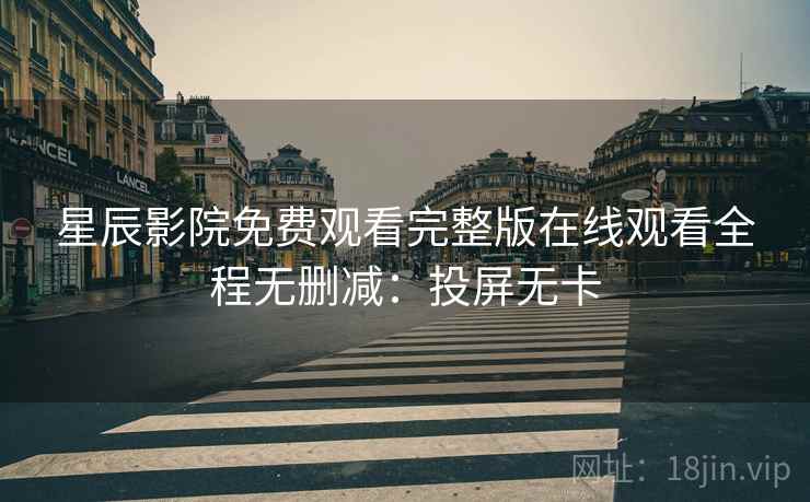 星辰影院免费观看完整版在线观看全程无删减：投屏无卡