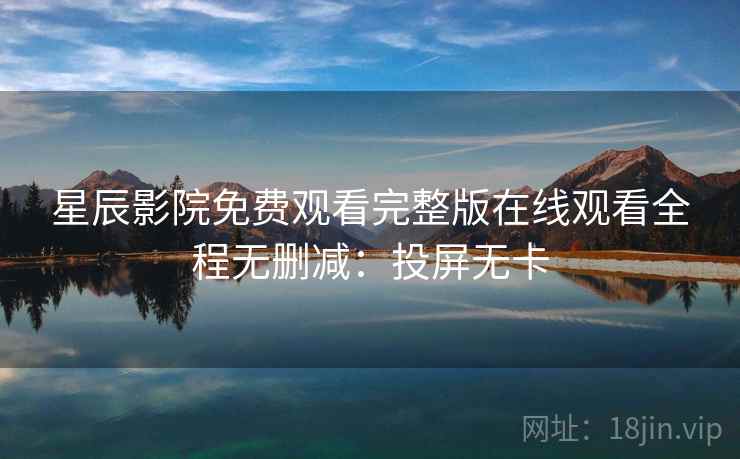 星辰影院免费观看完整版在线观看全程无删减：投屏无卡