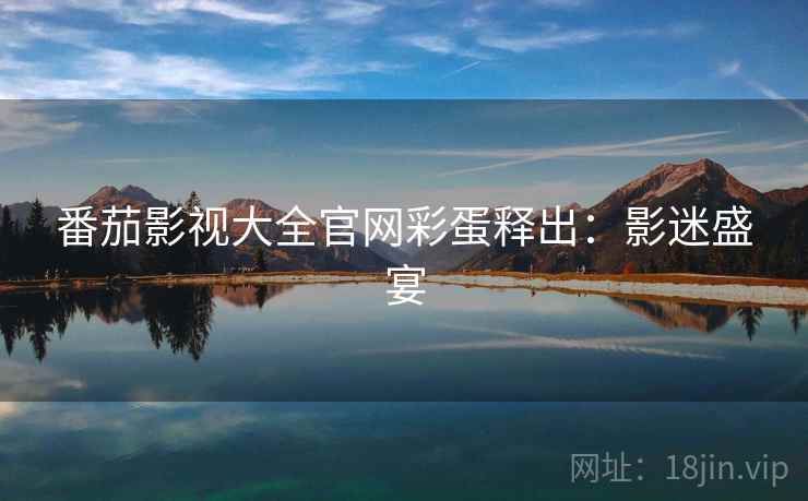 番茄影视大全官网彩蛋释出：影迷盛宴