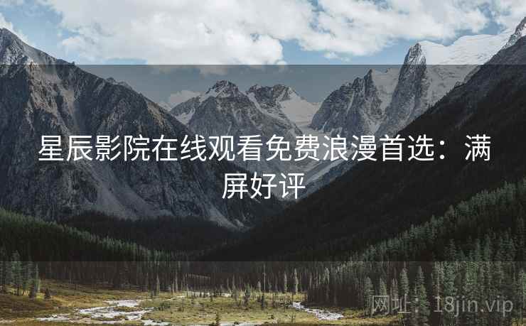星辰影院在线观看免费浪漫首选：满屏好评