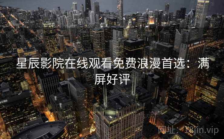 星辰影院在线观看免费浪漫首选：满屏好评
