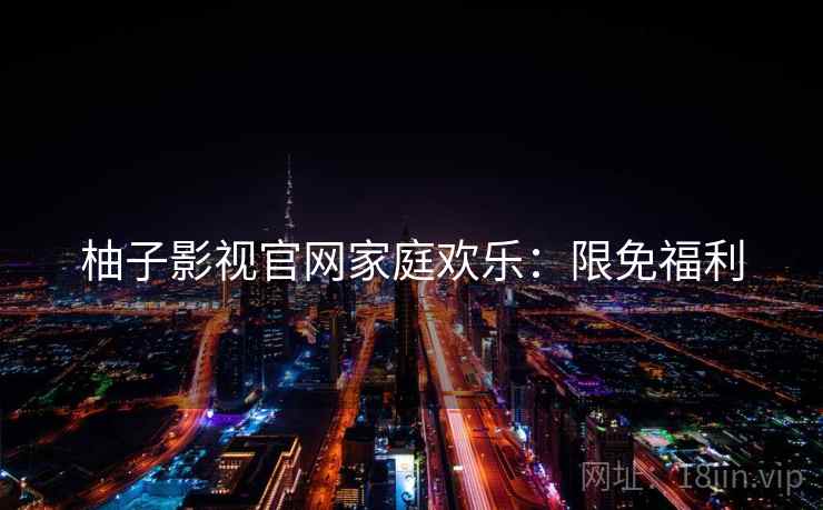 柚子影视官网家庭欢乐：限免福利