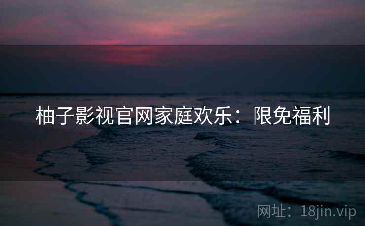柚子影视官网家庭欢乐：限免福利