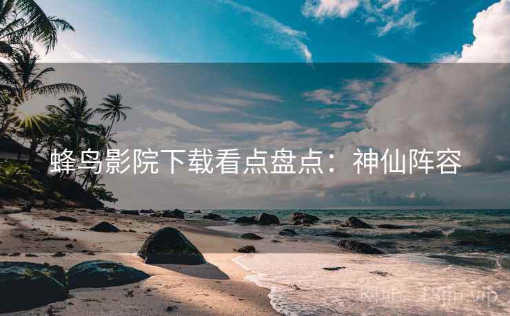 蜂鸟影院下载看点盘点：神仙阵容