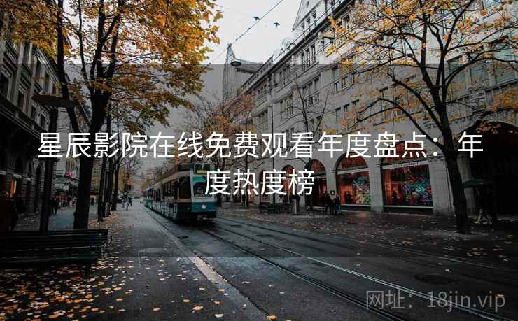 星辰影院在线免费观看年度盘点：年度热度榜