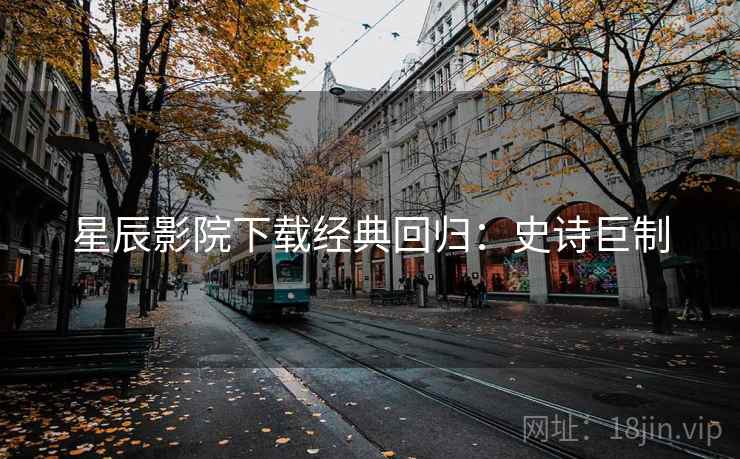 星辰影院下载经典回归：史诗巨制