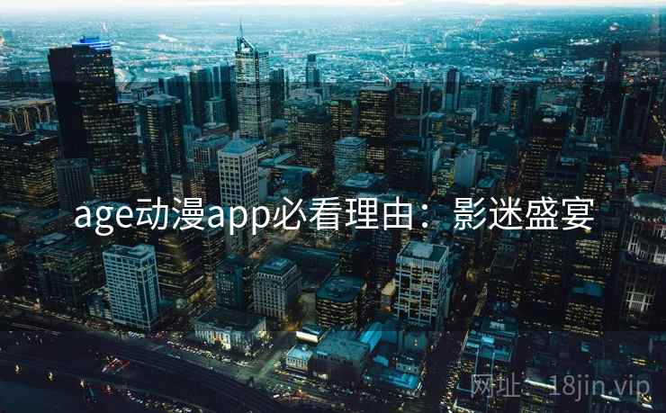 age动漫app必看理由:影迷盛宴 age动漫app必看理由:影迷盛宴