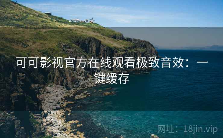 可可影视官方在线观看极致音效：一键缓存