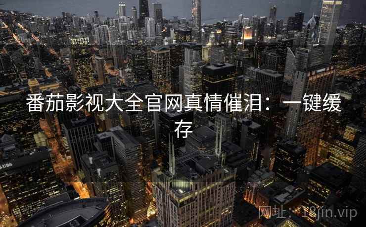 番茄影视大全官网真情催泪：一键缓存