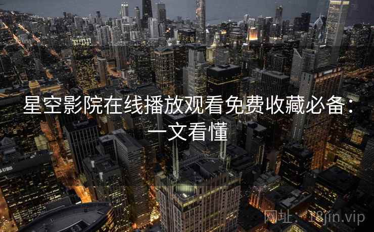 星空影院在线播放观看免费收藏必备：一文看懂