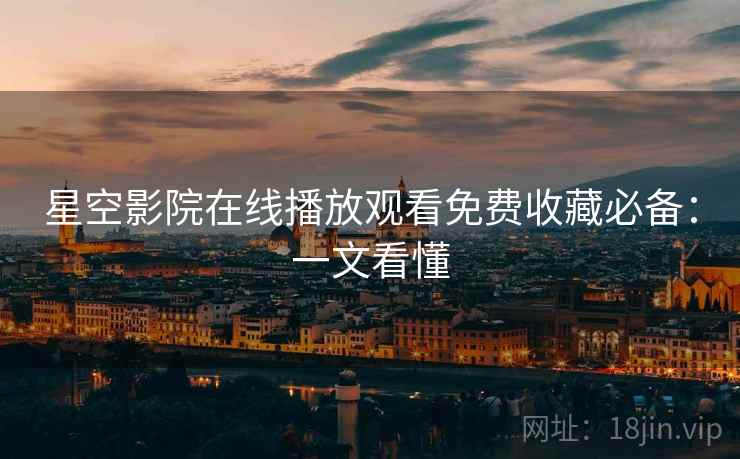 星空影院在线播放观看免费收藏必备：一文看懂