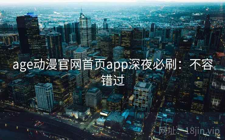 age动漫官网首页app深夜必刷：不容错过