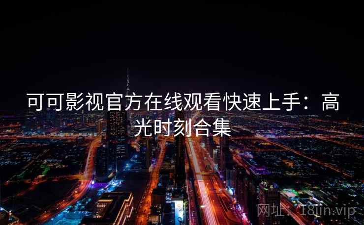 可可影视官方在线观看快速上手:高光时刻合集 可可影视官方在线观看快速上手:高光时刻合集