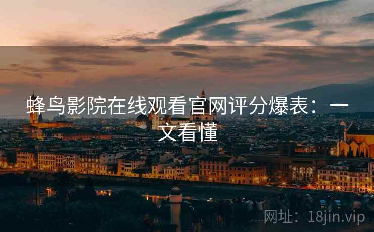 蜂鸟影院在线观看官网评分爆表:一文看懂 蜂鸟影院在线观看官网评分爆表:一文看懂