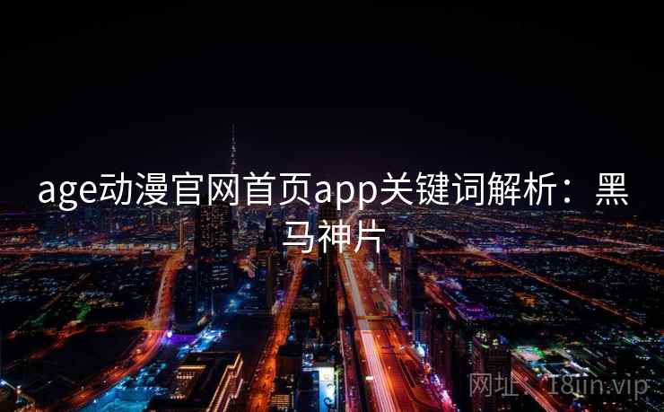 age动漫官网首页app关键词解析：黑马神片