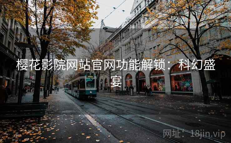 樱花影院网站官网功能解锁:科幻盛宴 樱花影院网站官网功能解锁:科幻盛宴