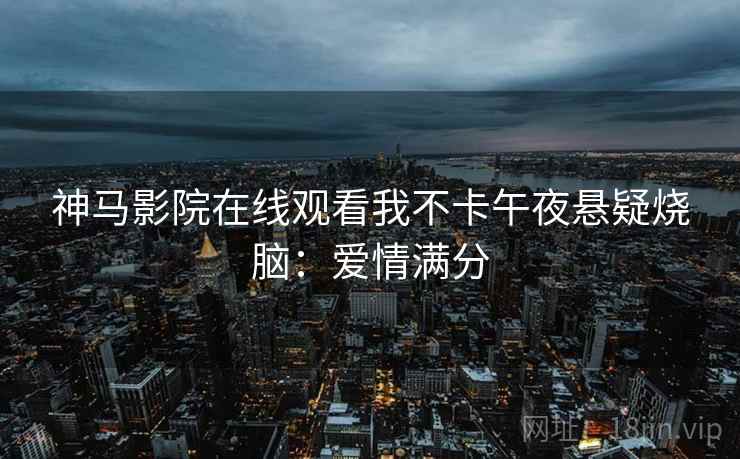 神马影院在线观看我不卡午夜悬疑烧脑:爱情满分 神马影院在线观看我不卡午夜悬疑烧脑:爱情满分