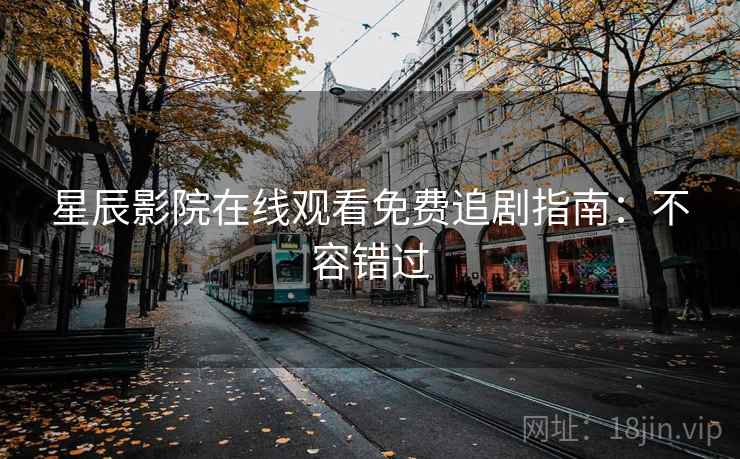 星辰影院在线观看免费追剧指南：不容错过