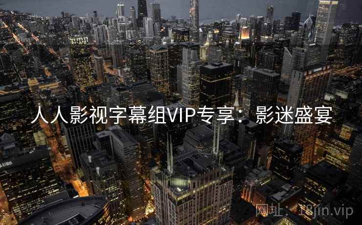 人人影视字幕组VIP专享：影迷盛宴