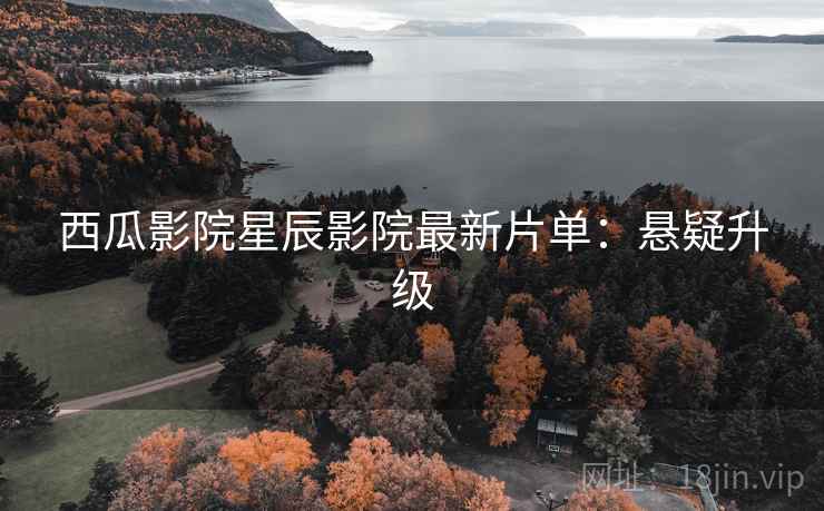 西瓜影院星辰影院最新片单:悬疑升级 西瓜影院星辰影院最新片单:悬疑升级