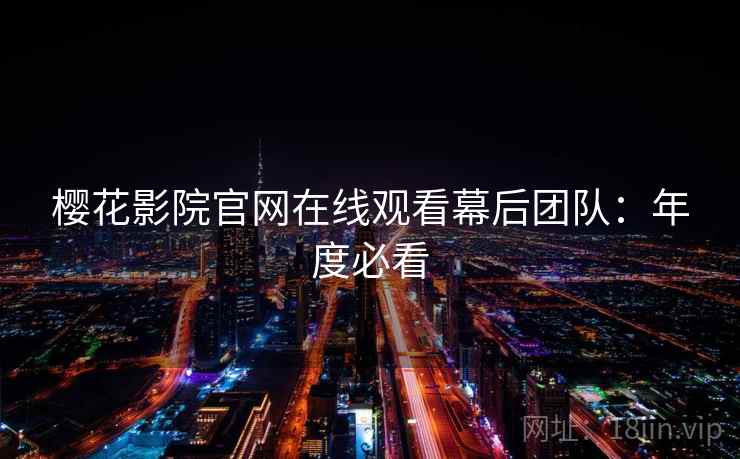 樱花影院官网在线观看幕后团队:年度必看 樱花影院官网在线观看幕后团队:年度必看