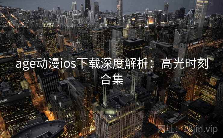 age动漫ios下载深度解析:高光时刻合集 age动漫ios下载深度解析:高光时刻合集