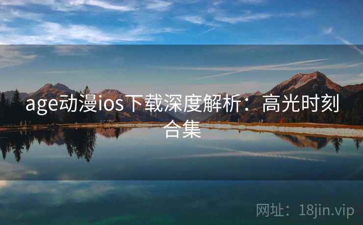 age动漫ios下载深度解析:高光时刻合集 age动漫ios下载深度解析:高光时刻合集