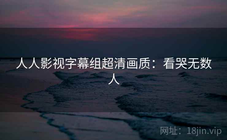 人人影视字幕组超清画质：看哭无数人