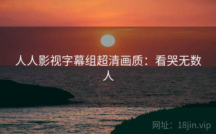 人人影视字幕组超清画质：看哭无数人